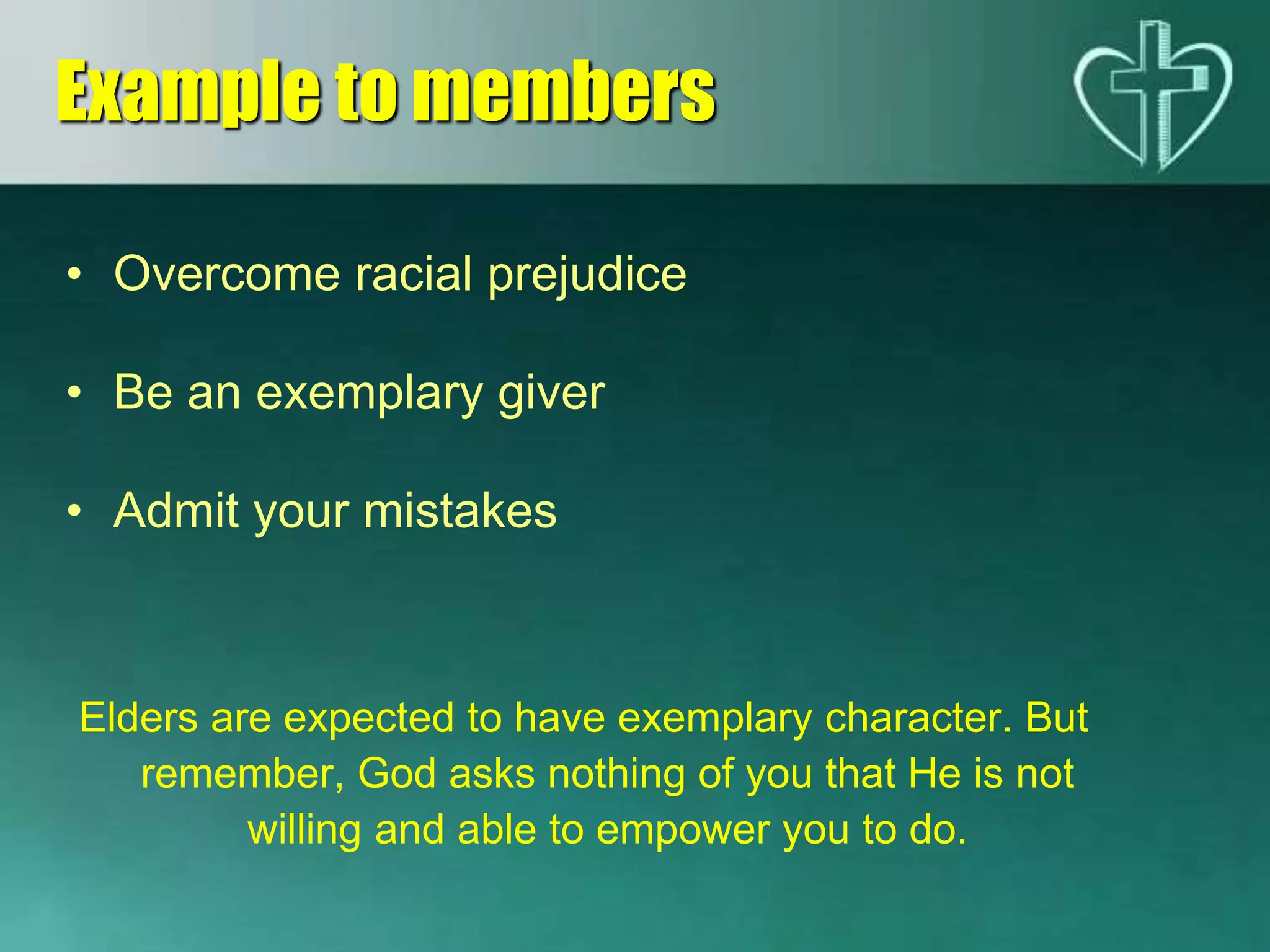 • Overcome racial prejudice
• Be an exemplary giver
• Admit your mistakes
Elders are expected to have exemplary character. But
remember, God asks nothing of you that He is not
willing and able to empower you to do.
Example to members
 