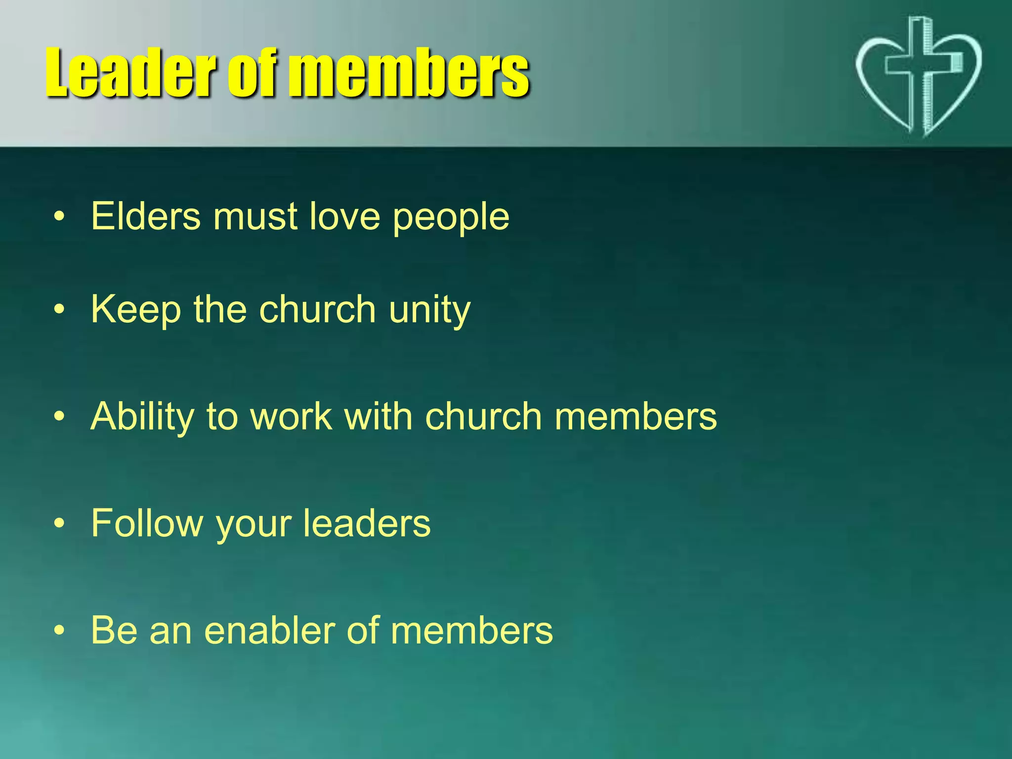 • Elders must love people
• Keep the church unity
• Ability to work with church members
• Follow your leaders
• Be an enabler of members
Leader of members
 