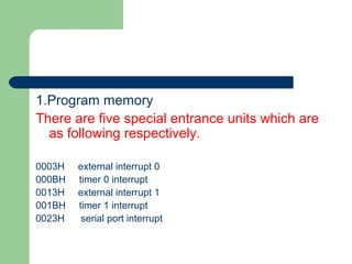 1.Program memory
There are five special entrance units which are
as following respectively.
0003H external interrupt 0
000BH timer 0 interrupt
0013H external interrupt 1
001BH timer 1 interrupt
0023H serial port interrupt
 