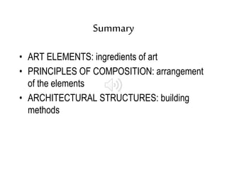 Summary
• ART ELEMENTS: ingredients of art
• PRINCIPLES OF COMPOSITION: arrangement
of the elements
• ARCHITECTURAL STRUCTURES: building
methods
 