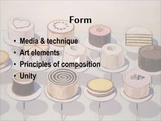 Form
• Media & technique
• Art elements
• Principles of composition
• Unity
 