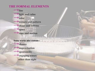 THE FORMAL ELEMENTS
→line
→light and value
→color
→texture and pattern
→shape and volume
→space
→time and motion
Some works also contain :
→chance
→improvisation
→spontaneity
→engaging senses
other than sight
 