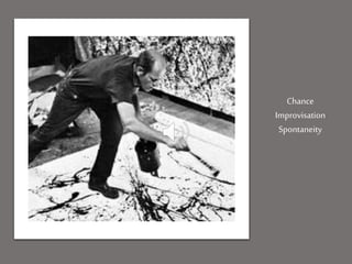Chance
Improvisation
Spontaneity
 