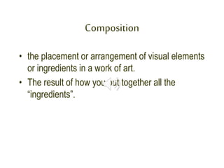 Composition
• the placement or arrangement of visual elements
or ingredients in a work of art.
• The result of how you put together all the
“ingredients”.
 
