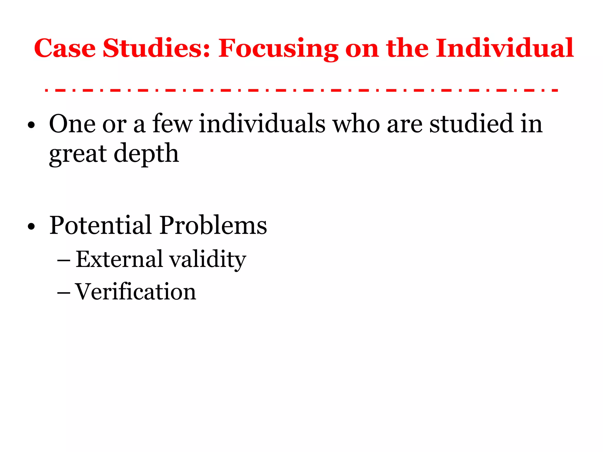 Case Studies: Focusing on the Individual One or a few individuals who are studied in great depth Potential Problems External validity Verification 