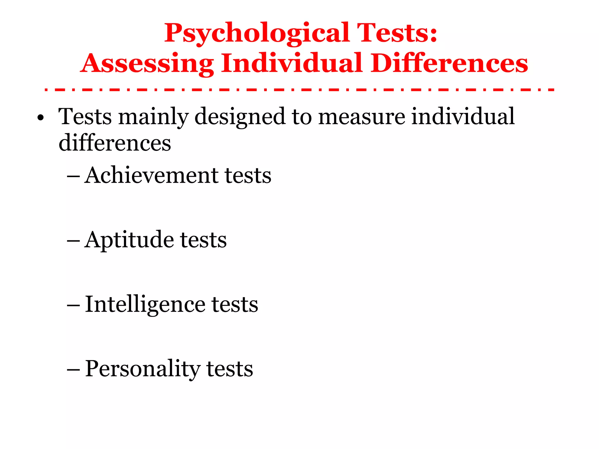 Psychological Tests:  Assessing Individual Differences Tests mainly designed to measure individual differences Achievement tests Aptitude tests Intelligence tests Personality tests 