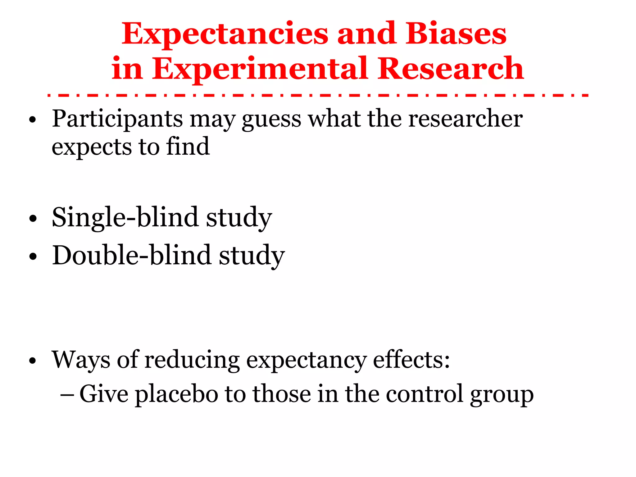 Expectancies and Biases  in Experimental Research Participants may guess what the researcher expects to find Single-blind study Double-blind study Ways of reducing expectancy effects: Give placebo to those in the control group 