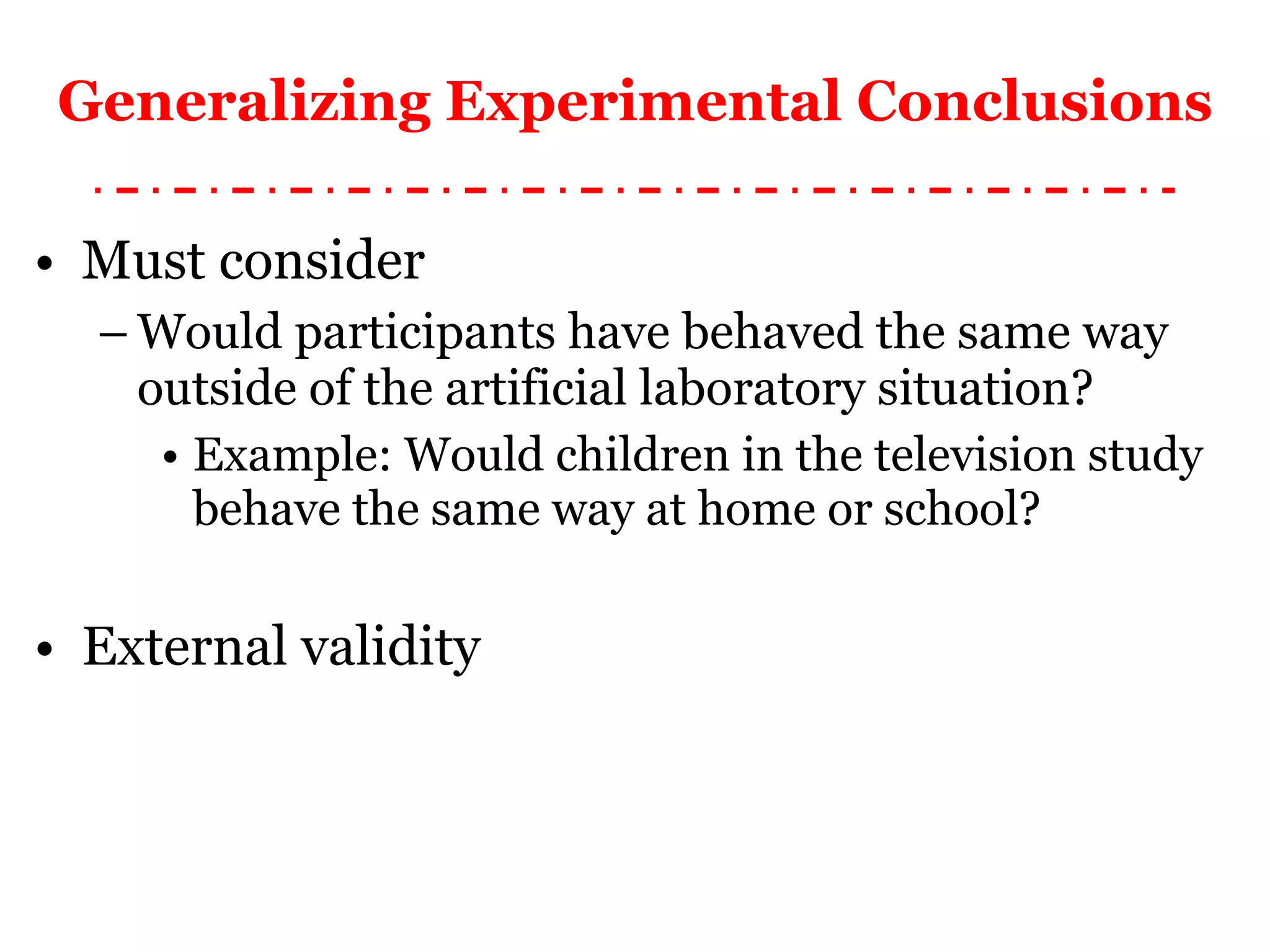 Generalizing Experimental Conclusions Must consider Would participants have behaved the same way outside of the artificial laboratory situation? Example: Would children in the television study behave the same way at home or school? External validity 