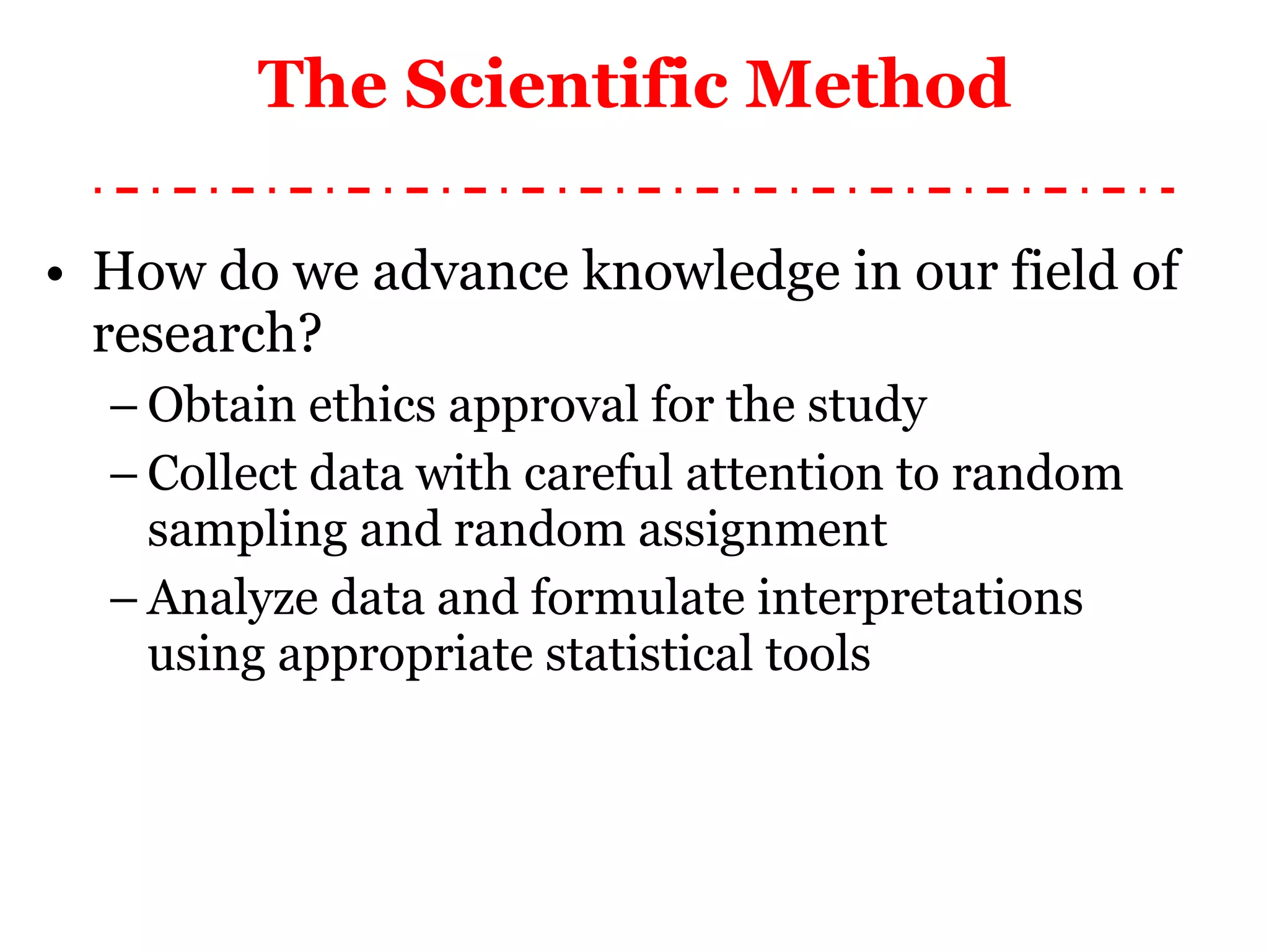 How do we advance knowledge in our field of research? Obtain ethics approval for the study Collect data with careful attention to random sampling and random assignment Analyze data and formulate interpretations using appropriate statistical tools The Scientific Method 