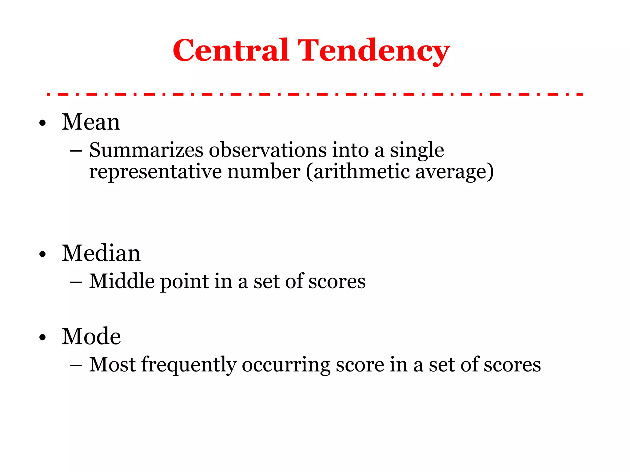 Central Tendency  Mean Summarizes observations into a single representative number (arithmetic average) Median Middle point in a set of scores Mode Most frequently occurring score in a set of scores 