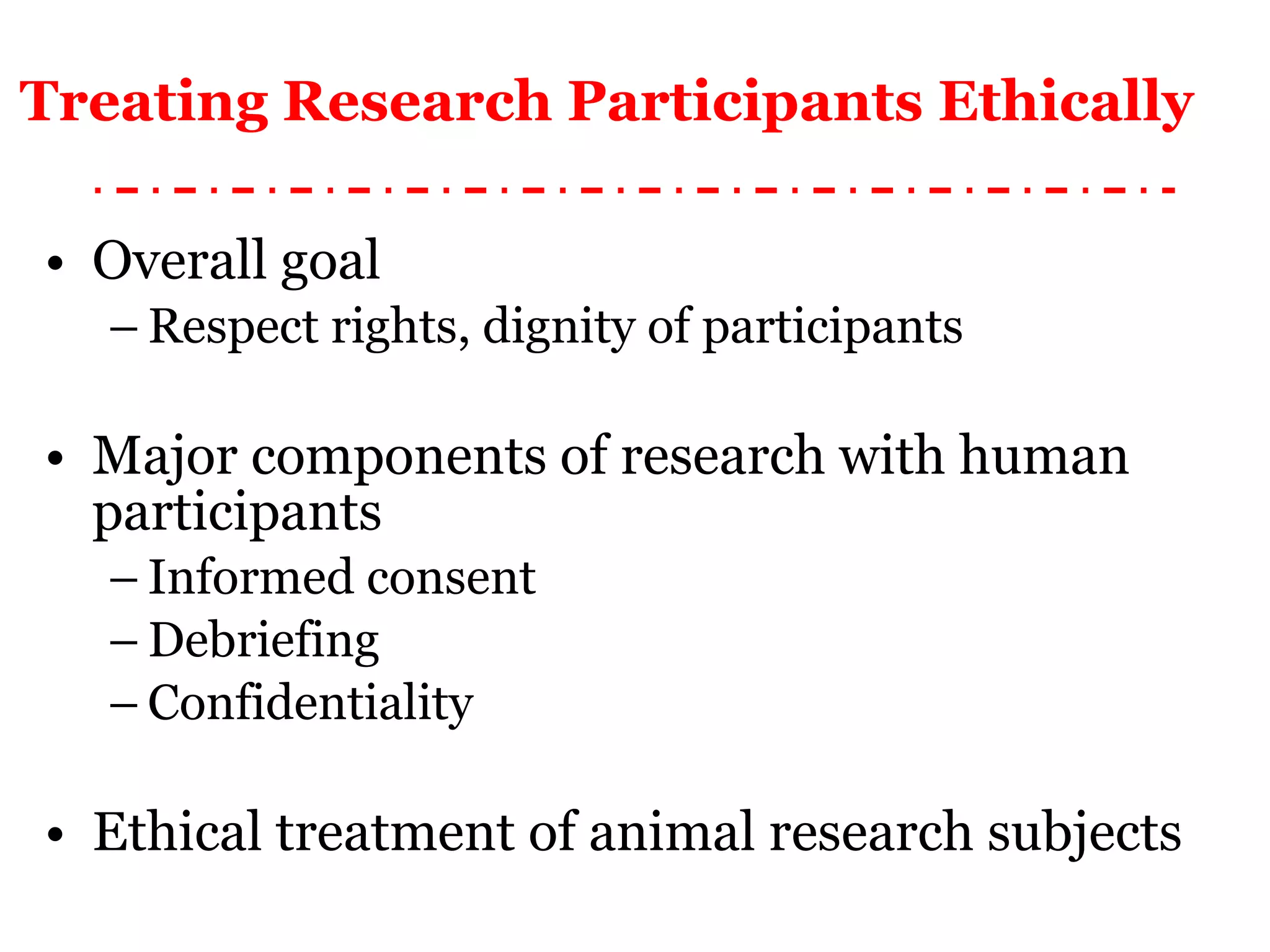 Treating Research Participants Ethically  Overall goal Respect rights, dignity of participants Major components of research with human participants Informed consent Debriefing Confidentiality Ethical treatment of animal research subjects 