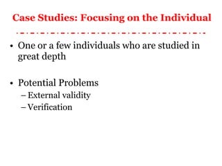 Case Studies: Focusing on the Individual One or a few individuals who are studied in great depth Potential Problems External validity Verification 