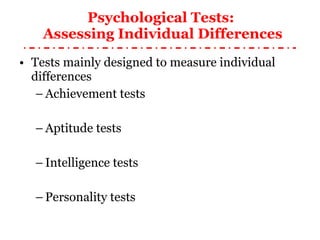 Psychological Tests:  Assessing Individual Differences Tests mainly designed to measure individual differences Achievement tests Aptitude tests Intelligence tests Personality tests 