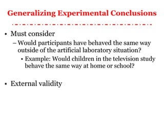 Generalizing Experimental Conclusions Must consider Would participants have behaved the same way outside of the artificial laboratory situation? Example: Would children in the television study behave the same way at home or school? External validity 