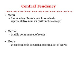 Central Tendency  Mean Summarizes observations into a single representative number (arithmetic average) Median Middle point in a set of scores Mode Most frequently occurring score in a set of scores 