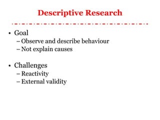 Descriptive Research Goal Observe and describe behaviour Not explain causes Challenges Reactivity External validity 