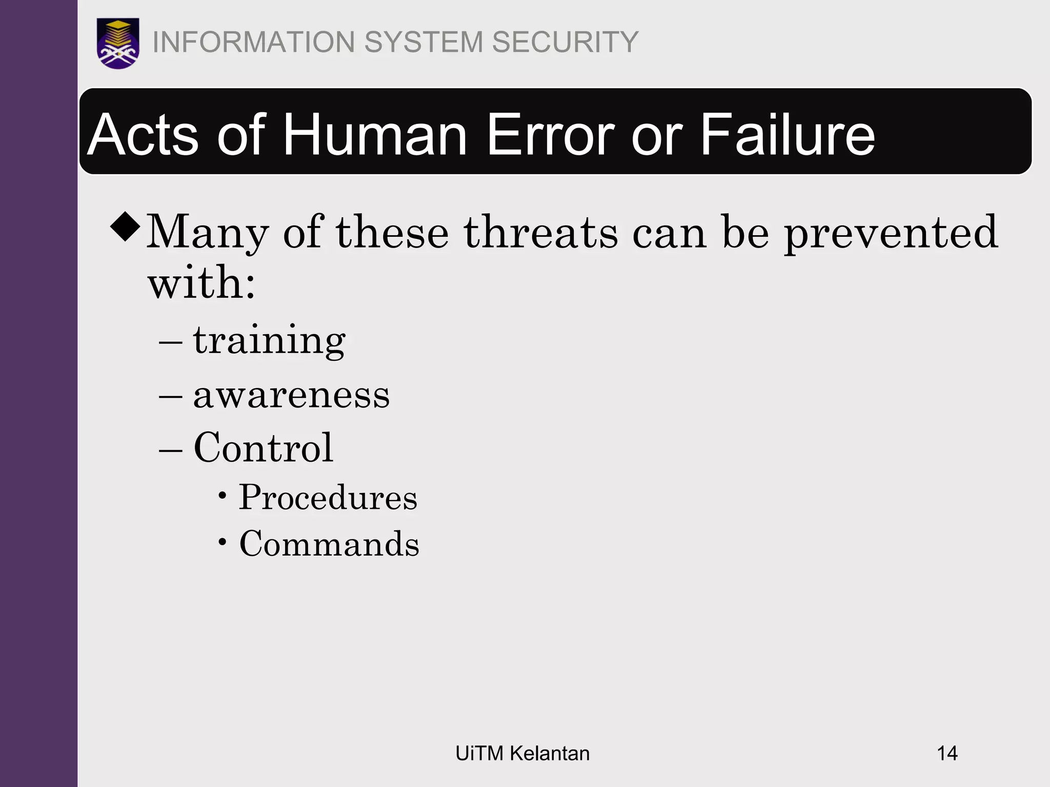 UiTM Kelantan 14
INFORMATION SYSTEM SECURITY
Acts of Human Error or Failure
Many of these threats can be prevented
with:
– training
– awareness
– Control
•Procedures
•Commands
 