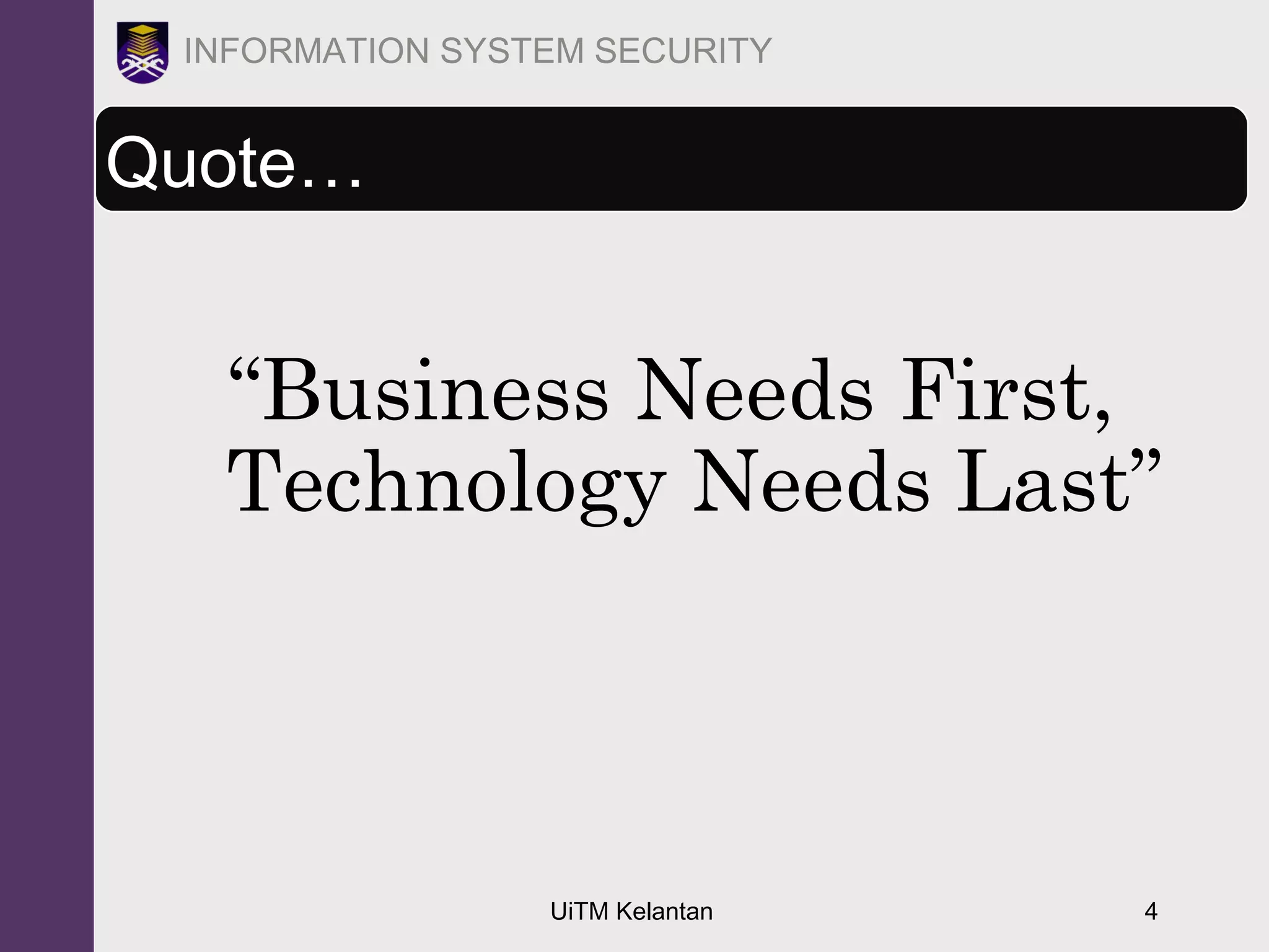 UiTM Kelantan 4
INFORMATION SYSTEM SECURITY
Quote…
“Business Needs First,
Technology Needs Last”
 