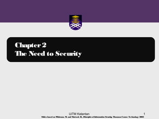 UiTM Kelantan 1
Chapter2
The Need to Security
Slides based on Whitman, M. and Mattord, H., Principles of InformationSecurity; Thomson Course Technology 2003
 