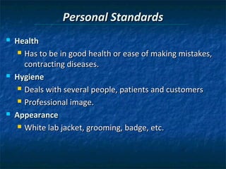 Personal Standards
   Health
      Has to be in good health or ease of making mistakes,

       contracting diseases.
   Hygiene
      Deals with several people, patients and customers

      Professional image.

   Appearance
      White lab jacket, grooming, badge, etc.
 