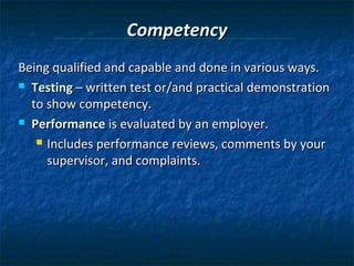 Competency
Being qualified and capable and done in various ways.
 Testing – written test or/and practical demonstration

  to show competency.
 Performance is evaluated by an employer.

    Includes performance reviews, comments by your

     supervisor, and complaints.
 