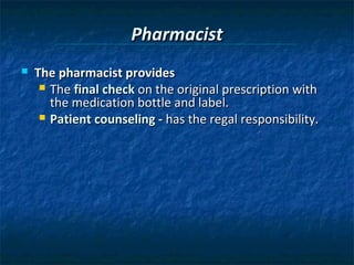 Pharmacist
   The pharmacist provides
      The final check on the original prescription with
       the medication bottle and label.
      Patient counseling - has the regal responsibility.
 