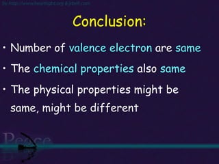 Conclusion: Number of  valence electron  are  same The  chemical properties  also  same   The physical properties might be same, might be different 