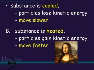 substance is  cooled ,    - particles lose kinetic energy   -  move slower B. substance is  heated ,  - particles gain kinetic energy -  move faster 