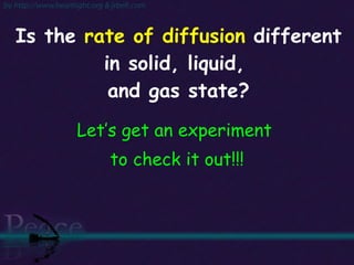 Is the  rate of diffusion  different in solid, liquid,  and gas state? Let’s get an experiment  to check it out!!! 