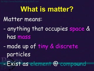 What is matter? Matter means:  - anything that occupies  space  & has  mass made up of  tiny & discrete  particles Exist as  element   @   compound Next  