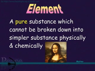 A  pure  substance which cannot be broken down into simpler substance physically & chemically Element Matter   