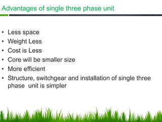 Advantages of single three phase unit
• Less space
• Weight Less
• Cost is Less
• Core will be smaller size
• More efficie...