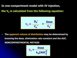 In one-compartment model with IV injection,
the Vd is calculated from the following equation:
Vd
Dose
Cp
°
= =
DB
°
Cp
°
kel[AUC]
Dose
= ∞
o
Vd
• The apparent volume of distribution may be determined by
knowing the dose, elimination rate constant and the AUC.
NONCOMPARTMENTAL METHOD
 