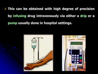  This can be obtained with high degree of precision
by infusing drug intravenously via either a drip or a
pump usually done in hospital settings.
 