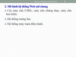 2. Mô hình hệ thốngWeb nói chung
 Các máy chủ CSDL, máy chủ chứng thực, máy chủ
tìm kiếm.
 Hệ thống tường lửa.
 Hệ thống máy trạm điều hành.
Chương 2: Tổng quan về hệ thống Web 26
 