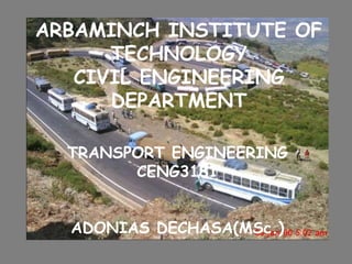 ARBAMINCH INSTITUTE OF
TECHNOLOGY
CIVIL ENGINEERING
DEPARTMENT
TRANSPORT ENGINEERING
CENG3181
ADONIAS DECHASA(MSc.)
 