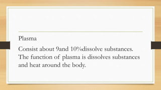 Plasma
Consist about 9and 10%dissolve substances.
The function of plasma is dissolves substances
and heat around the body.
 