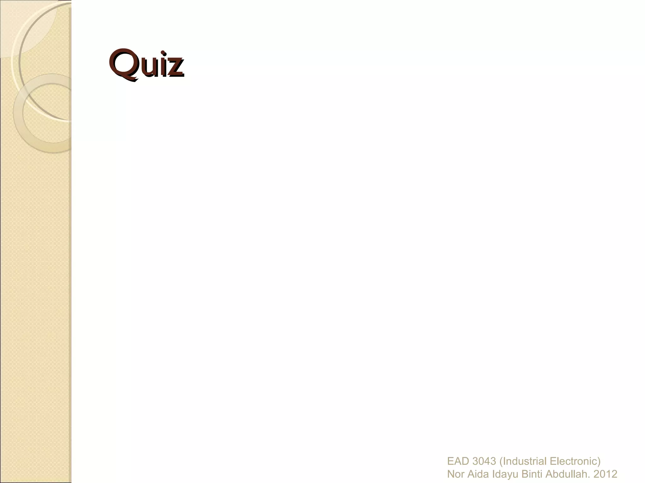Quiz




       EAD 3043 (Industrial Electronic)
       Nor Aida Idayu Binti Abdullah. 2012
 