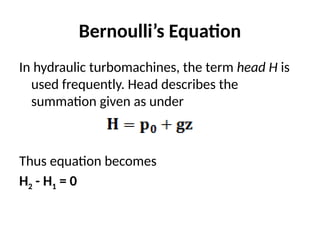 Bernoulli’s Equation
In hydraulic turbomachines, the term head H is
used frequently. Head describes the
summation given as under
Thus equation becomes
H2 - H1 = 0
 