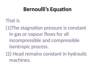 Bernoulli’s Equation
That is
(1)The stagnation pressure is constant
in gas or vapour flows for all
incompressible and compressible
isentropic process.
(2) Head remains constant in hydraulic
machines.
 