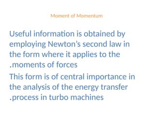 Moment of Momentum
Useful information is obtained by
employing Newton’s second law in
the form where it applies to the
moments of forces
.
This form is of central importance in
the analysis of the energy transfer
process in turbo machines
.
 