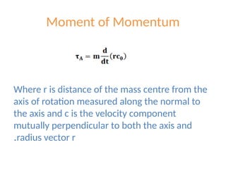 Moment of Momentum
Where r is distance of the mass centre from the
axis of rotation measured along the normal to
the axis and c is the velocity component
mutually perpendicular to both the axis and
radius vector r
.
 