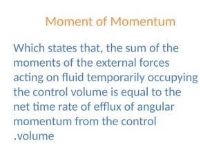 Moment of Momentum
Which states that, the sum of the
moments of the external forces
acting on fluid temporarily occupying
the control volume is equal to the
net time rate of efflux of angular
momentum from the control
volume
.
 