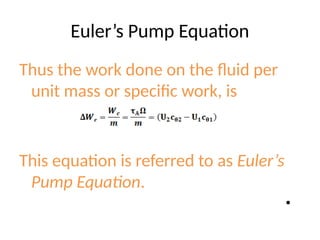 Euler’s Pump Equation
Thus the work done on the fluid per
unit mass or specific work, is
This equation is referred to as Euler’s
Pump Equation.
•
 