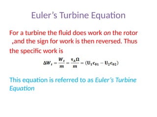 Euler’s Turbine Equation
For a turbine the fluid does work on the rotor
and the sign for work is then reversed. Thus
,
the specific work is
This equation is referred to as Euler’s Turbine
Equation
 