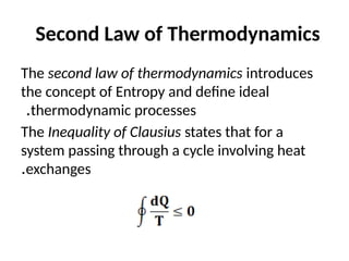 Second Law of Thermodynamics
The second law of thermodynamics introduces
the concept of Entropy and define ideal
thermodynamic processes
.
The Inequality of Clausius states that for a
system passing through a cycle involving heat
exchanges
.
 