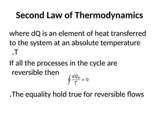 Second Law of Thermodynamics
where dQ is an element of heat transferred
to the system at an absolute temperature
T
.
If all the processes in the cycle are
reversible then
The equality hold true for reversible flows
.
 