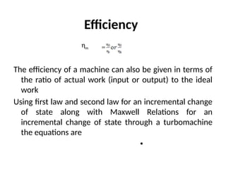 Efficiency
ηm
The efficiency of a machine can also be given in terms of
the ratio of actual work (input or output) to the ideal
work
Using first law and second law for an incremental change
of state along with Maxwell Relations for an
incremental change of state through a turbomachine
the equations are
•
 