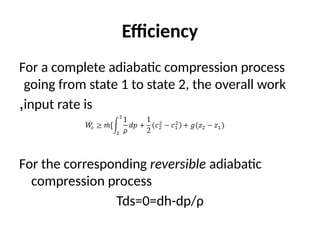 Efficiency
For a complete adiabatic compression process
going from state 1 to state 2, the overall work
input rate is
,
For the corresponding reversible adiabatic
compression process
Tds=0=dh-dp/ρ
 