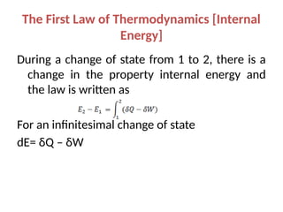 The First Law of Thermodynamics [Internal
Energy]
During a change of state from 1 to 2, there is a
change in the property internal energy and
the law is written as
For an infinitesimal change of state
dE= δQ – δW
 